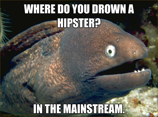 Where do you drown a hipster?
 In the mainstream.
  Bad Joke Eel