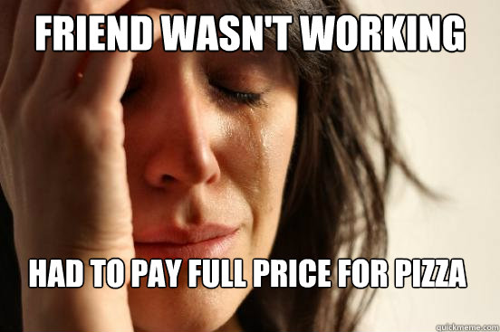 friend wasn't working had to pay full price for pizza - friend wasn't working had to pay full price for pizza  First World Problems