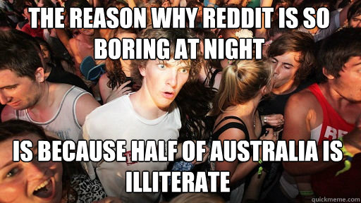 the reason why reddit is so boring at night is because half of australia is illiterate  Sudden Clarity Clarence
