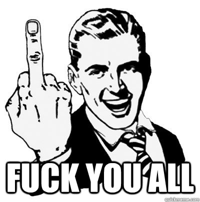  FUCK you all -  FUCK you all  Fuck you all