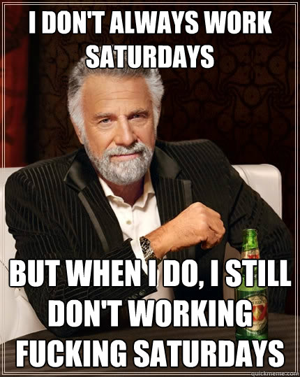 I don't always work saturdays But when I do, I still don't working fucking saturdays - I don't always work saturdays But when I do, I still don't working fucking saturdays  The Most Interesting Man In The World
