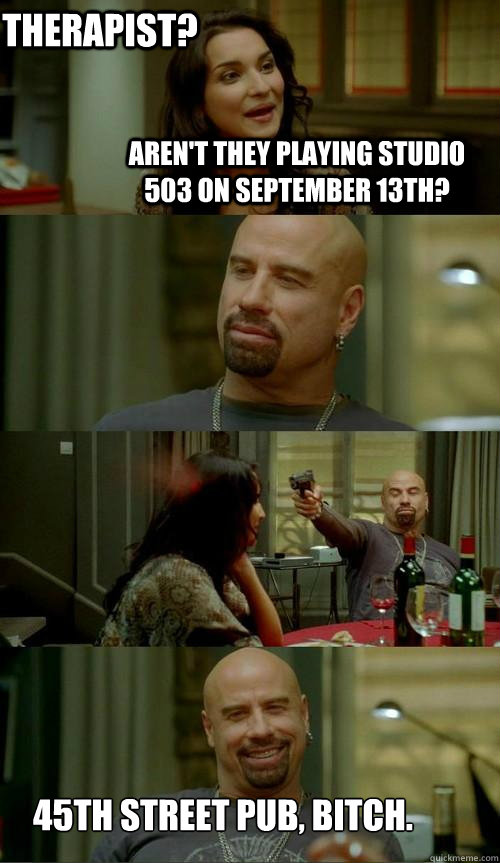 Aren't They Playing Studio 503 on September 13th? 45th Street Pub, bitch. 
 Therapist?   Skinhead John