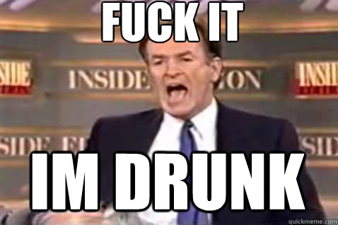 fuck it Im drunk  Fuck It Bill OReilly