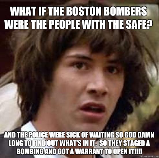 What if the Boston bombers were the people with the safe? And the police were sick of waiting so god damn long to find out what's in it.  So they staged a bombing and got a warrant to open it!!!!  conspiracy keanu