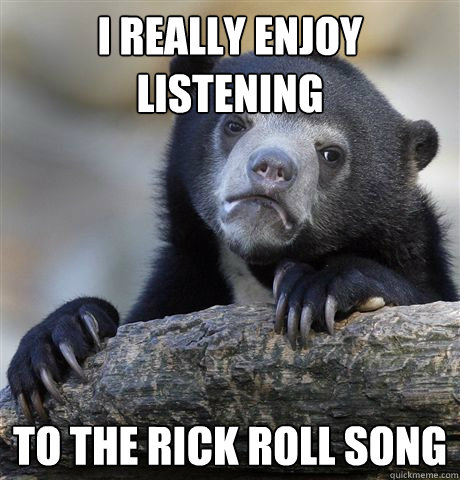 I really enjoy listening to the rick roll song  Confession Bear