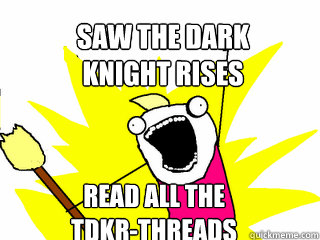 Saw the dark 
knight rises Read all the 
TDKR-threads  All The Things