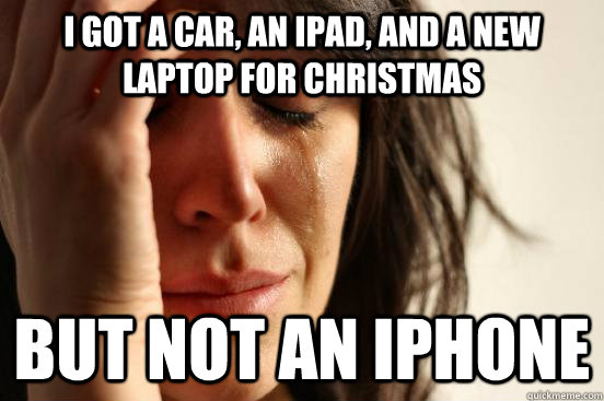 I got a Car, an Ipad, and a new laptop for Christmas But not an Iphone  First World Problems