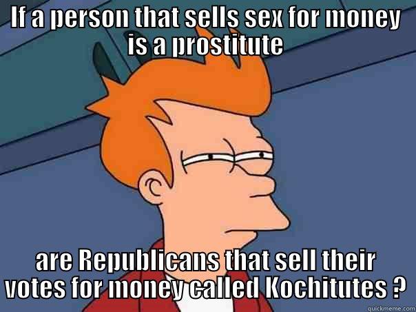 IF A PERSON THAT SELLS SEX FOR MONEY IS A PROSTITUTE ARE REPUBLICANS THAT SELL THEIR VOTES FOR MONEY CALLED KOCHITUTES ? Futurama Fry