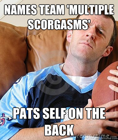 names team 'multiple scorgasms' pats self on the back  