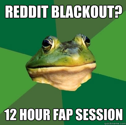reddit blackout?  12 hour fap session  Foul Bachelor Frog