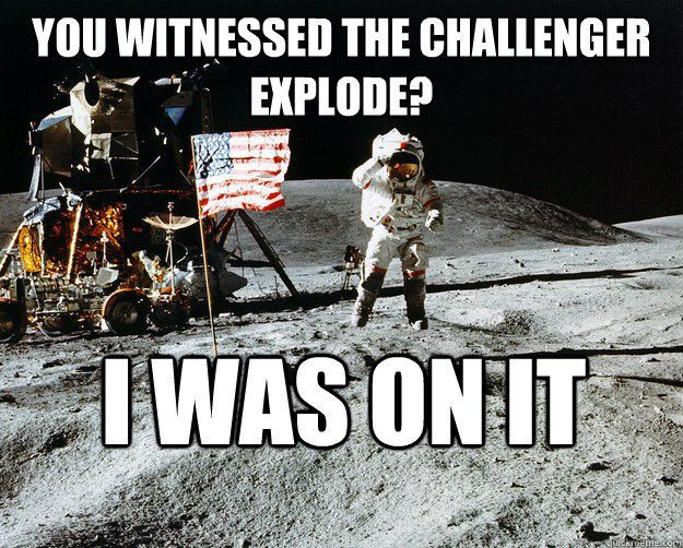 You witnessed the Challenger Explode? I was on it  Unimpressed Astronaut