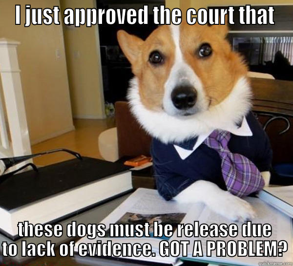 I JUST APPROVED THE COURT THAT THESE DOGS MUST BE RELEASE DUE TO LACK OF EVIDENCE. GOT A PROBLEM? Lawyer Dog