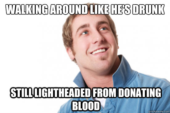 walking around like he's drunk still lightheaded from donating blood  Misunderstood Douchebag
