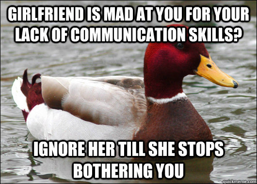Girlfriend is mad at you for your lack of communication skills? Ignore her till she stops bothering you  Malicious Advice Mallard
