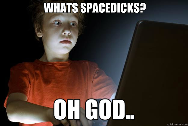 Whats Spacedicks? oh god..  scared first day on the internet kid