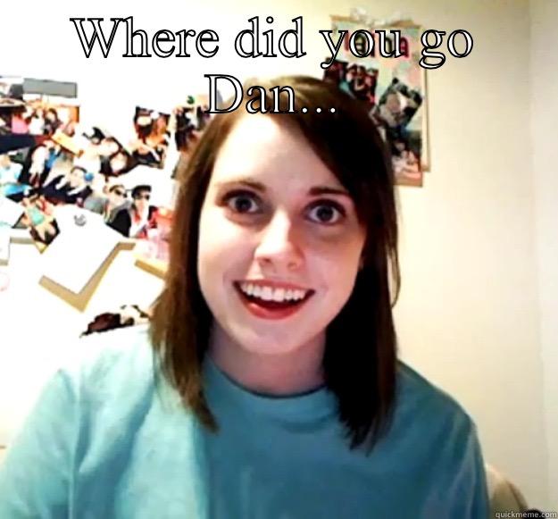 WHERE DID YOU GO DAN...  Overly Attached Girlfriend