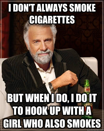 I don't always smoke cigarettes but when I do, I do it to hook up with a girl who also smokes  The Most Interesting Man In The World
