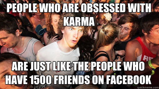 people who are obsessed with karma
 are just like the people who have 1500 friends on facebook - people who are obsessed with karma
 are just like the people who have 1500 friends on facebook  Sudden Clarity Clarence