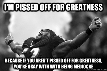 I'm pissed off for greatness because if you aren't pissed off for greatness, you're okay with with being mediocre - I'm pissed off for greatness because if you aren't pissed off for greatness, you're okay with with being mediocre  Ray Lewis Pissed off for greatness