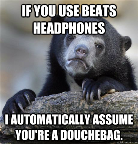 If you use Beats headphones I automatically assume you're a douchebag.  Confession Bear