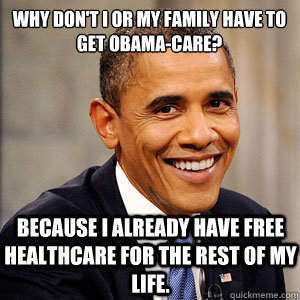 Why don't I or my family have to get Obama-care? Because I already have free healthcare for the rest of my life.  Barack Obama