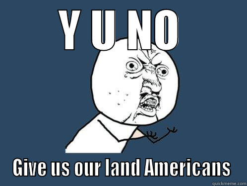 Y U NO GIVE US OUR LAND AMERICANS Y U No