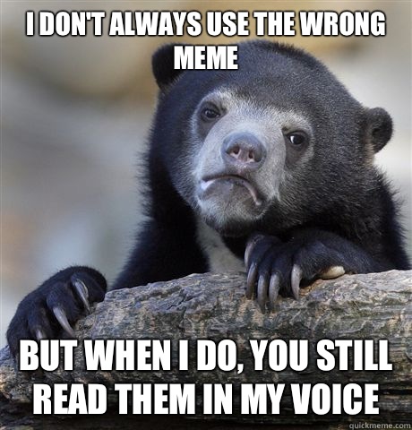 I don't always use the wrong meme But when I do, you still read them in my voice  Confession Bear