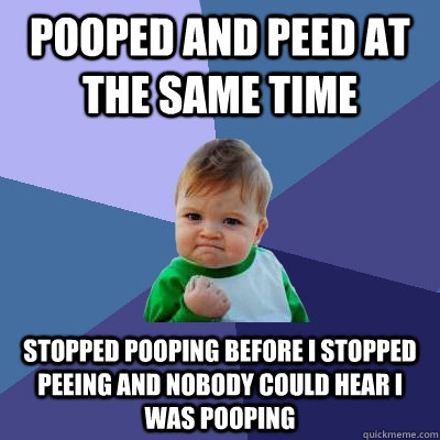 Pooped and peed at the same time stopped pooping before i stopped peeing and nobody could hear I was pooping  Success Kid
