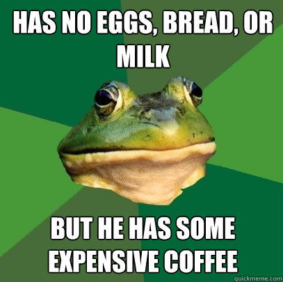 has no eggs, bread, or milk but he has some expensive coffee  Foul Bachelor Frog