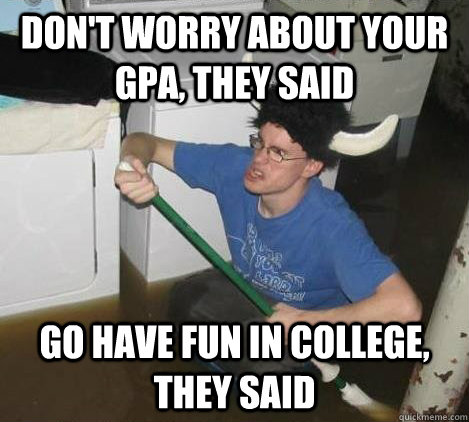 Don't worry about your GPA, they said Go have fun in college, they said  They said
