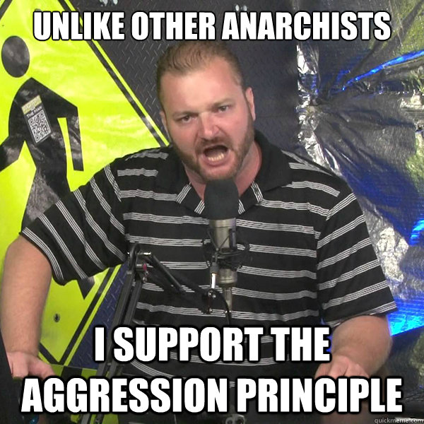 unlike other anarchists i support the aggression principle - unlike other anarchists i support the aggression principle  Angry Violent Comedian