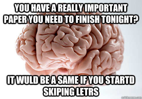You have a really important paper you need to finish tonight? it wuld be a same if you startd skiping letrs  Scumbag Brain