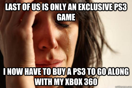 Last of us is only an exclusive PS3 game I now have to buy a ps3 to go along with my xbox 360  First World Problems