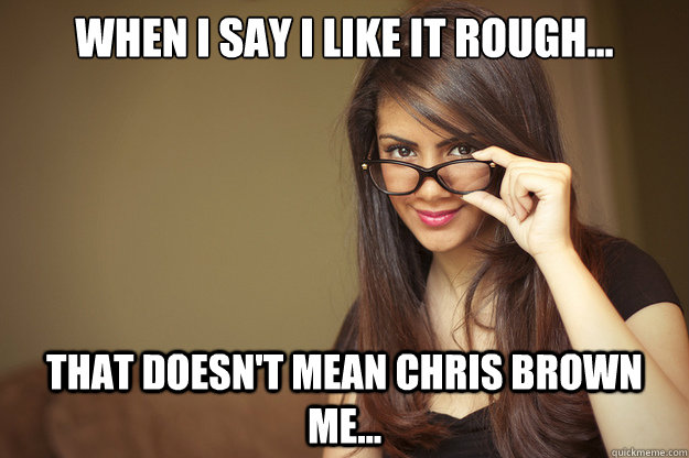 When I say I like it rough... That doesn't mean Chris Brown me...  Actual Sexual Advice Girl