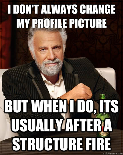 i don't always change my profile picture But when i do, Its usually after a structure fire  The Most Interesting Man In The World