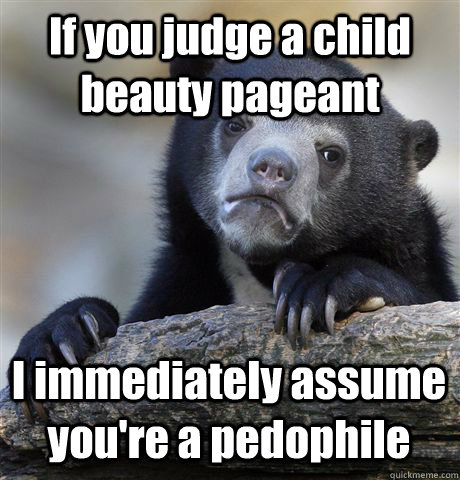 If you judge a child beauty pageant I immediately assume you're a pedophile - If you judge a child beauty pageant I immediately assume you're a pedophile  Confession Bear