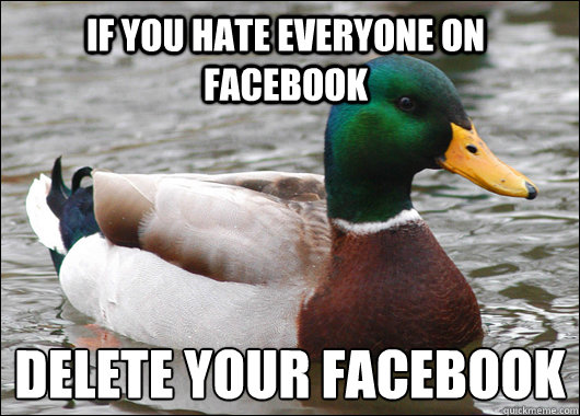 if you hate everyone on facebook delete your facebook
  Actual Advice Mallard