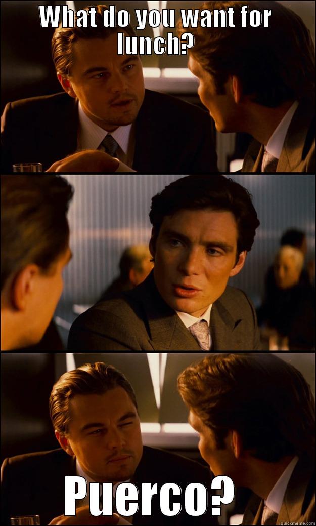 WHAT DO YOU WANT FOR LUNCH? PUERCO?  Inception