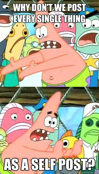 why don't we post every single thing as a self post?  Push it somewhere else Patrick