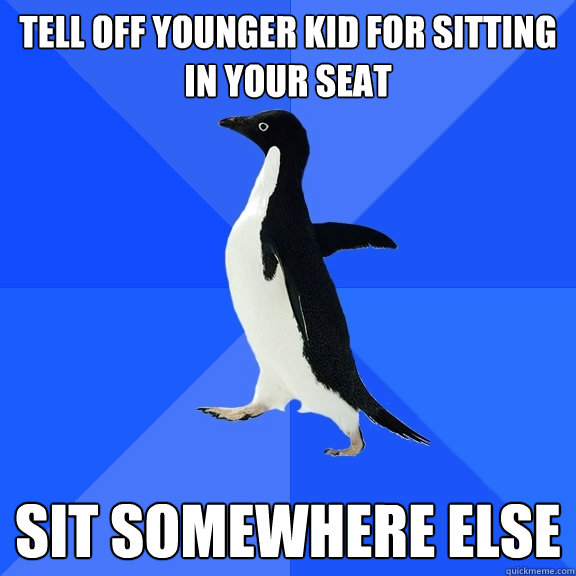 Tell off younger kid for sitting in your seat sit somewhere else  Socially Awkward Penguin