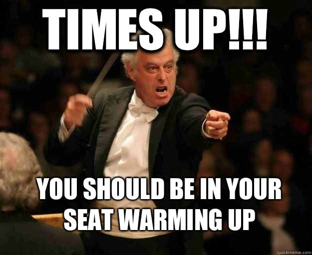 Times up!!! You should be in your seat warming up  angry conductor