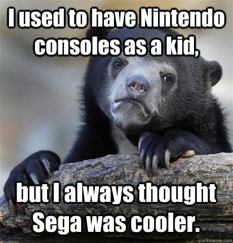 I used to have Nintendo consoles as a kid, but I always thought Sega was cooler.  Confession Bear
