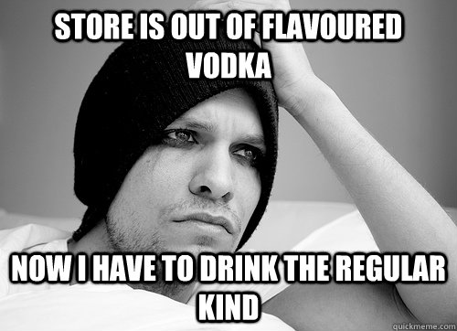 Store is out of Flavoured Vodka Now I have to drink the regular kind  First World Gay Problems