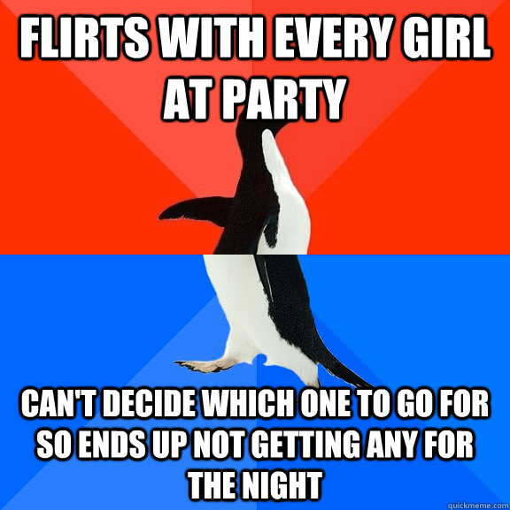 flirts with every girl at party  can't decide which one to go for so ends up not getting any for the night - flirts with every girl at party  can't decide which one to go for so ends up not getting any for the night  Socially Awesome Awkward Penguin