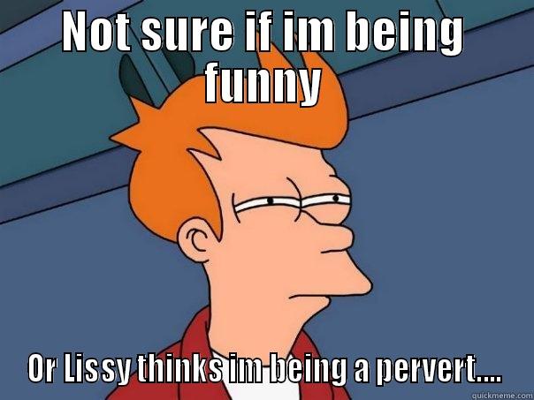 not sure if - NOT SURE IF IM BEING FUNNY OR LISSY THINKS IM BEING A PERVERT.... Futurama Fry