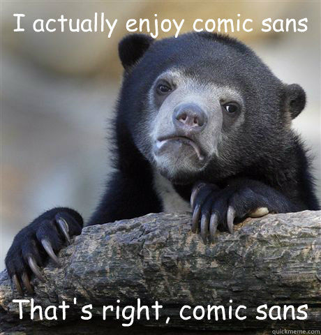 I actually enjoy comic sans That's right, comic sans  Confession Bear