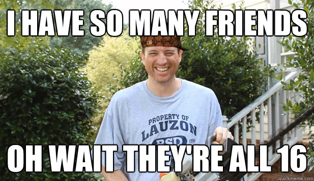 I have so many friends Oh wait they're all 16  Scumbag Commentator