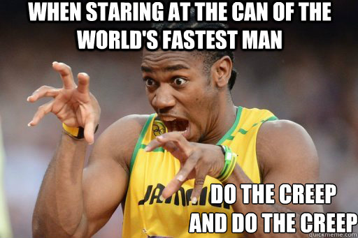 When staring at the can of the world's fastest man Do the creep
And do the creep  Do the creep