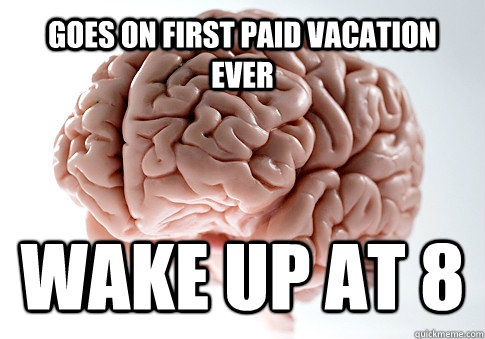 Goes on first paid vacation ever Wake up at 8  - Goes on first paid vacation ever Wake up at 8   Scumbag Brain