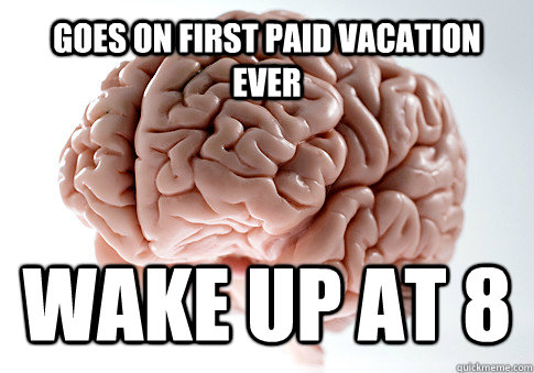Goes on first paid vacation ever Wake up at 8   Scumbag Brain